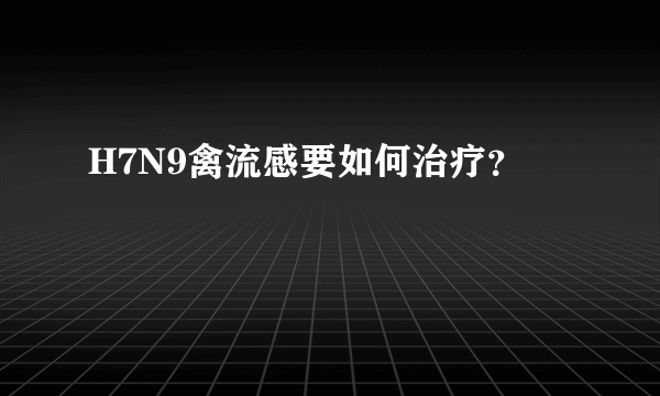 H7N9禽流感要如何治疗？