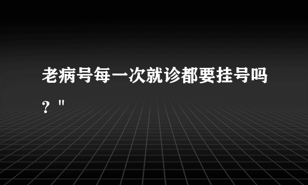 老病号每一次就诊都要挂号吗？