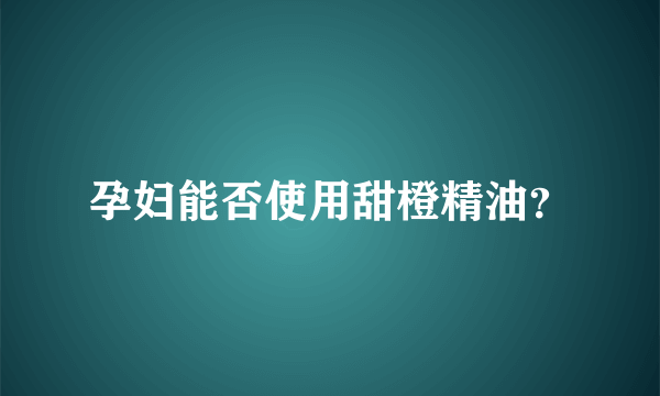 孕妇能否使用甜橙精油？