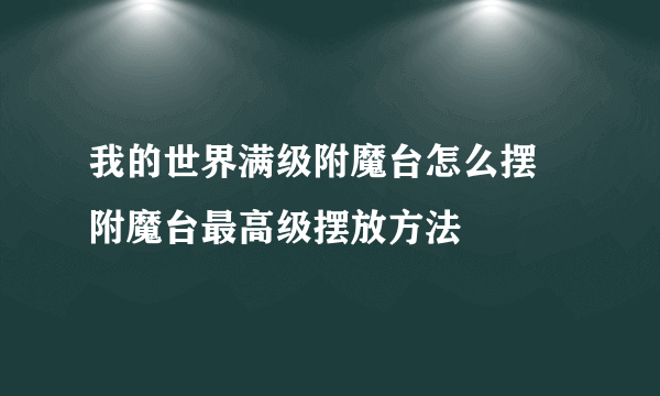 我的世界满级附魔台怎么摆 附魔台最高级摆放方法