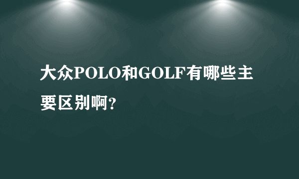 大众POLO和GOLF有哪些主要区别啊？