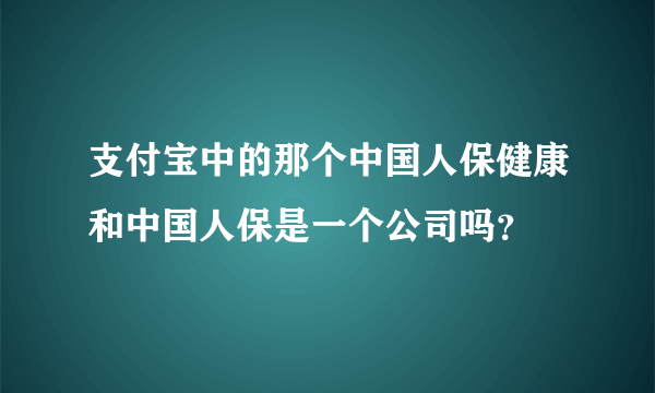 支付宝中的那个中国人保健康和中国人保是一个公司吗？