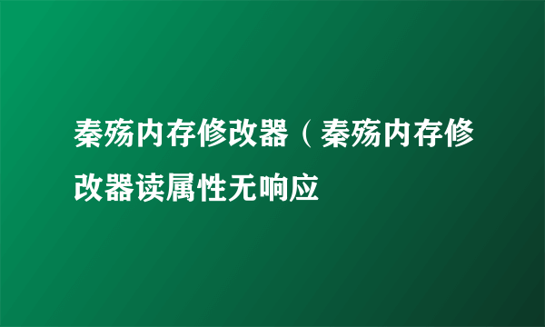 秦殇内存修改器（秦殇内存修改器读属性无响应