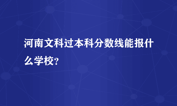 河南文科过本科分数线能报什么学校？