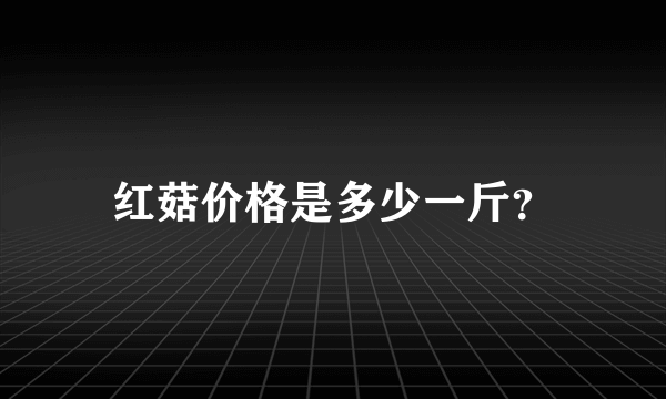 红菇价格是多少一斤？