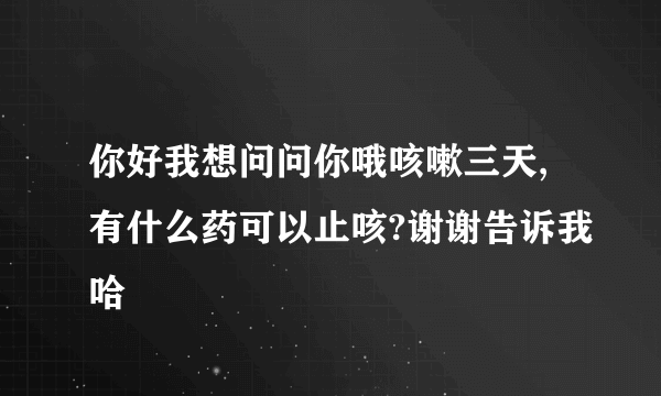 你好我想问问你哦咳嗽三天,有什么药可以止咳?谢谢告诉我哈