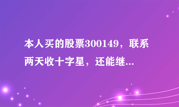 本人买的股票300149，联系两天收十字星，还能继续持有吗？是要上涨还是下跌啊！两个绿十字星