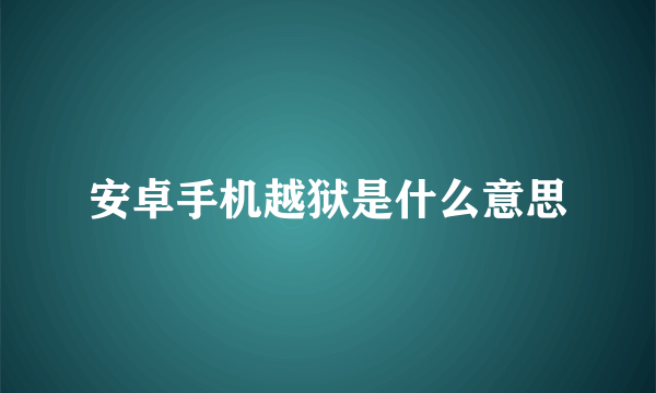 安卓手机越狱是什么意思