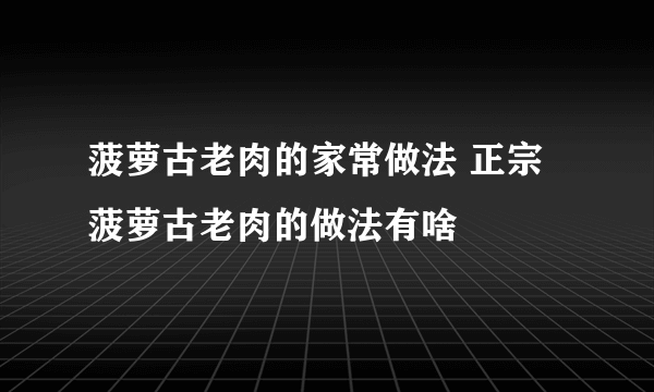 菠萝古老肉的家常做法 正宗菠萝古老肉的做法有啥