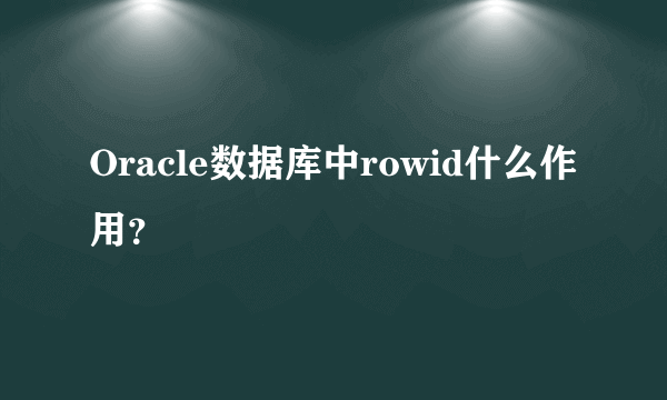 Oracle数据库中rowid什么作用？