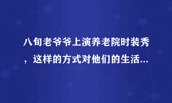 八旬老爷爷上演养老院时装秀，这样的方式对他们的生活有何影响？