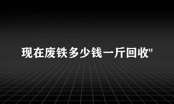 现在废铁多少钱一斤回收