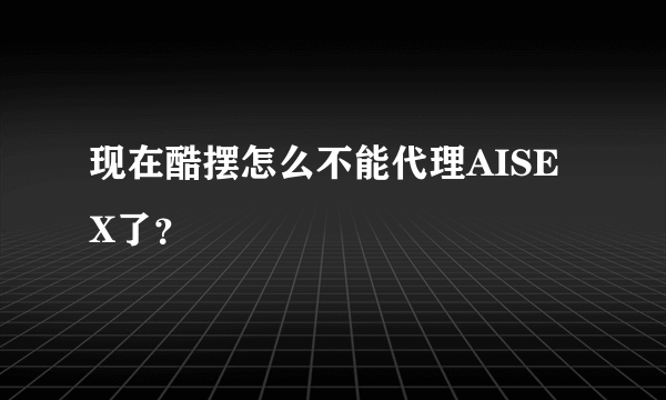 现在酷摆怎么不能代理AISEX了？