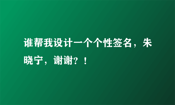 谁帮我设计一个个性签名，朱晓宁，谢谢？！