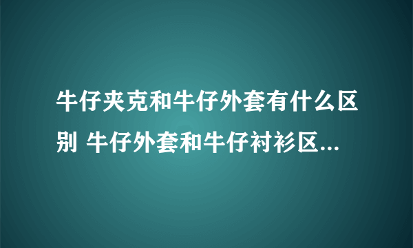 牛仔夹克和牛仔外套有什么区别 牛仔外套和牛仔衬衫区别有哪些