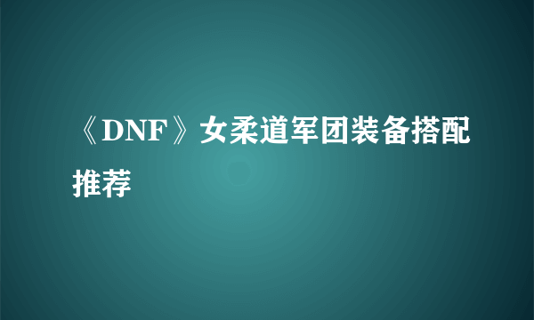 《DNF》女柔道军团装备搭配推荐