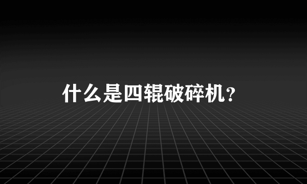 什么是四辊破碎机？