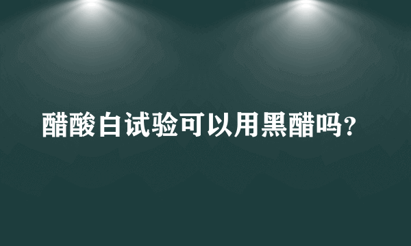 醋酸白试验可以用黑醋吗？