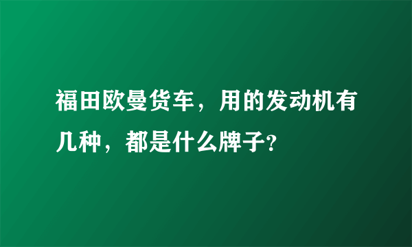 福田欧曼货车，用的发动机有几种，都是什么牌子？