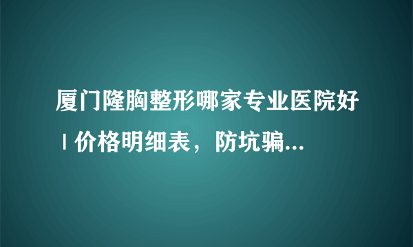 厦门隆胸整形哪家专业医院好 | 价格明细表，防坑骗！_请问平胸女孩怎么让胸部变大?