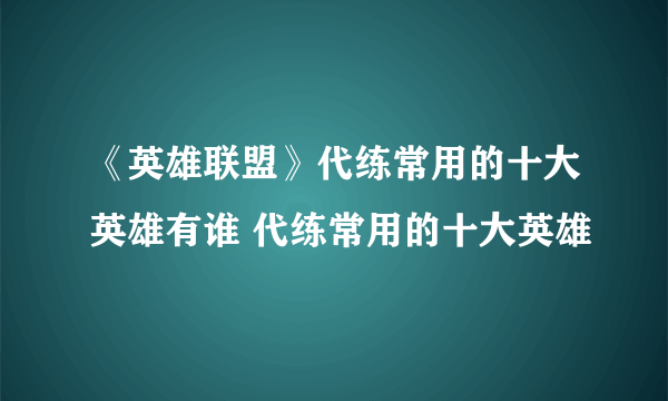 《英雄联盟》代练常用的十大英雄有谁 代练常用的十大英雄