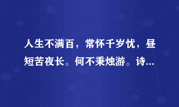 人生不满百，常怀千岁忧，昼短苦夜长。何不秉烛游。诗句的含义