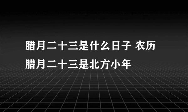 腊月二十三是什么日子 农历腊月二十三是北方小年