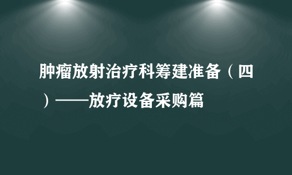 肿瘤放射治疗科筹建准备（四）——放疗设备采购篇