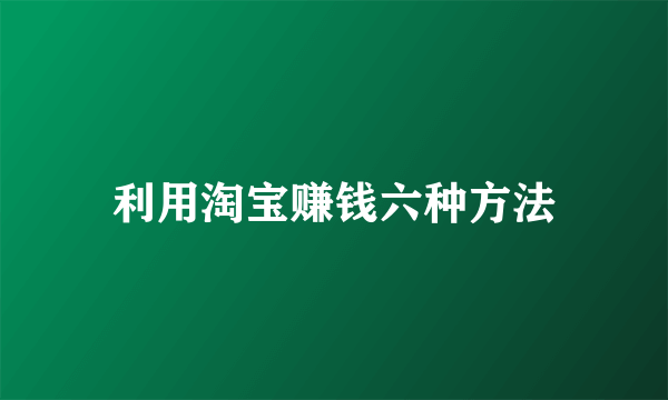 利用淘宝赚钱六种方法