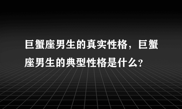 巨蟹座男生的真实性格，巨蟹座男生的典型性格是什么？