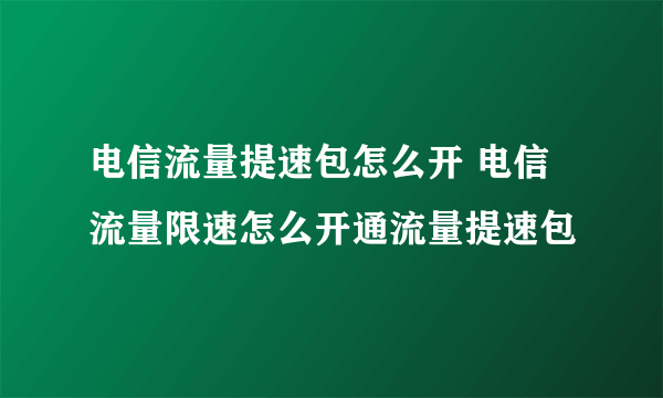 电信流量提速包怎么开 电信流量限速怎么开通流量提速包