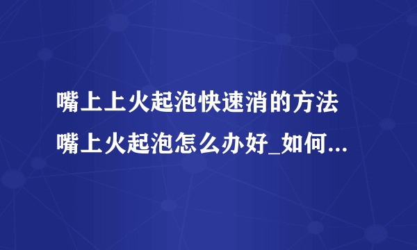 嘴上上火起泡快速消的方法 嘴上火起泡怎么办好_如何缓解嘴唇上火起泡