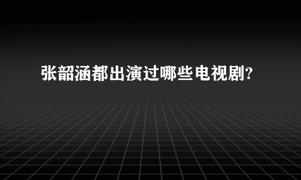 张韶涵都出演过哪些电视剧?