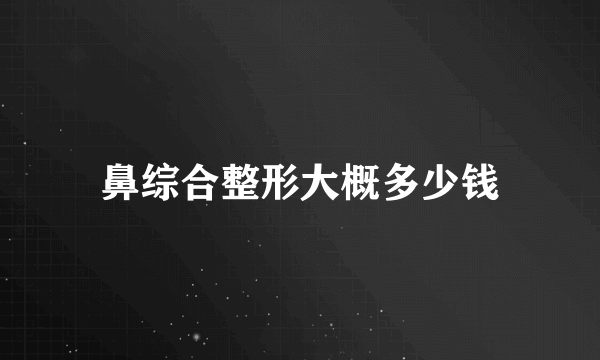 鼻综合整形大概多少钱