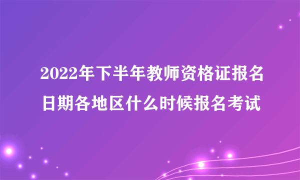 2022年下半年教师资格证报名日期各地区什么时候报名考试