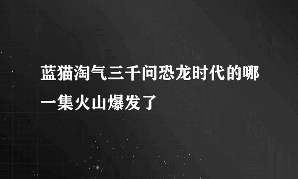 蓝猫淘气三千问恐龙时代的哪一集火山爆发了