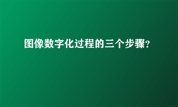 图像数字化过程的三个步骤？