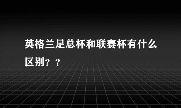 英格兰足总杯和联赛杯有什么区别？？