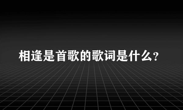 相逢是首歌的歌词是什么？