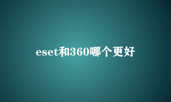 eset和360哪个更好