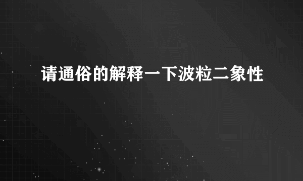 请通俗的解释一下波粒二象性