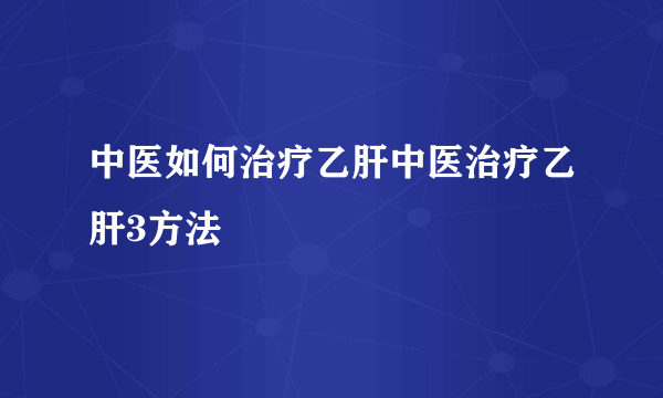 中医如何治疗乙肝中医治疗乙肝3方法