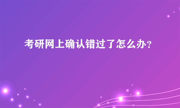 考研网上确认错过了怎么办？