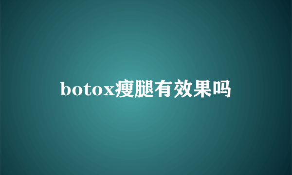 botox瘦腿有效果吗