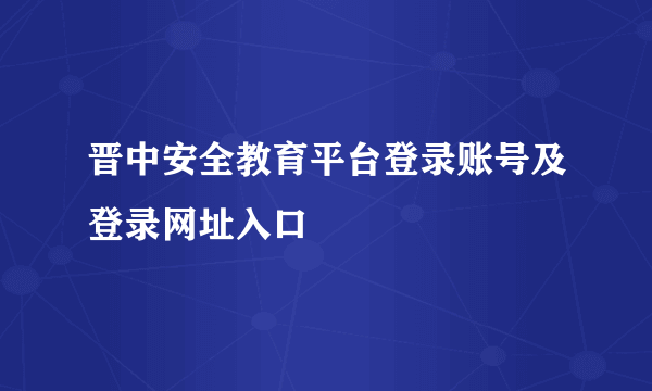 晋中安全教育平台登录账号及登录网址入口