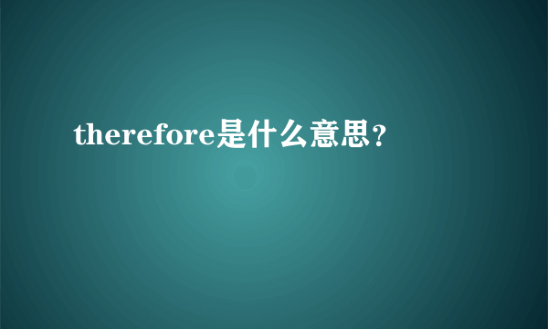 therefore是什么意思？