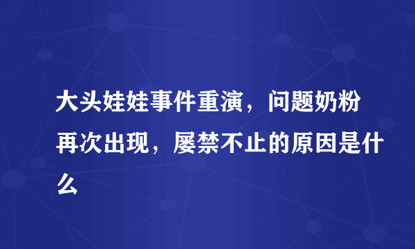 大头娃娃事件重演，问题奶粉再次出现，屡禁不止的原因是什么