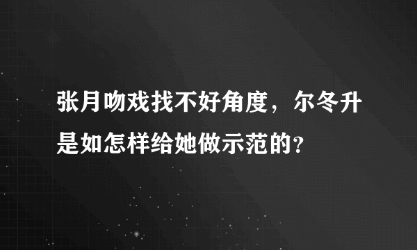 张月吻戏找不好角度，尔冬升是如怎样给她做示范的？