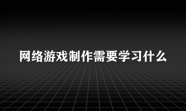 网络游戏制作需要学习什么