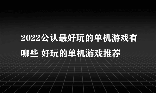 2022公认最好玩的单机游戏有哪些 好玩的单机游戏推荐